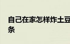 自己在家怎样炸土豆条 自己在家怎么炸土豆条 