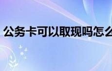 公务卡可以取现吗怎么取 公务卡可以取现吗 