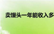 卖馒头一年能收入多少钱 卖馒头月入6万 