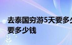 去泰国穷游5天要多少钱费用 去泰国穷游5天要多少钱 