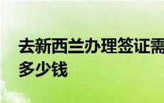 去新西兰办理签证需要多少钱 办理签证需要多少钱 