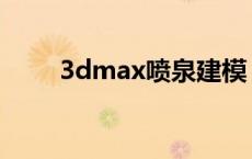 3dmax喷泉建模 3dmax喷泉模型 