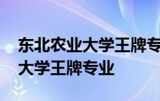 东北农业大学王牌专业是什么专业 东北农业大学王牌专业 