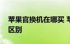 苹果官换机在哪买 苹果官换机与新机有什么区别 