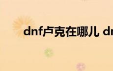 dnf卢克在哪儿 dnf卢克光路线攻略 