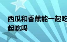 西瓜和香蕉能一起吃吗早餐 西瓜和香蕉能一起吃吗 