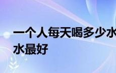 一个人每天喝多少水比较好 女生一天喝多少水最好 