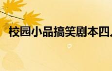 校园小品搞笑剧本四人 校园小品剧本4人爆笑 