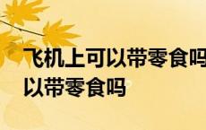 飞机上可以带零食吗多少千克以上 飞机上可以带零食吗 