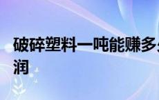 破碎塑料一吨能赚多少 1吨的塑料破碎多少利润 