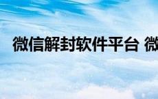 微信解封软件平台 微信解封软件是真的吗 