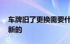 车牌旧了更换需要什么手续 车牌旧了怎么换新的 