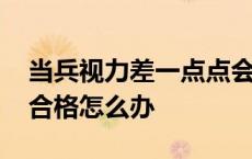 当兵视力差一点点会被退回来吗 当兵视力不合格怎么办 