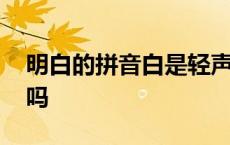 明白的拼音白是轻声吗 明白的白声调是轻声吗 