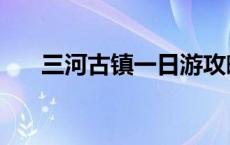 三河古镇一日游攻略 三河古镇好玩吗 