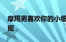 摩羯男喜欢你的小细节 摩羯男心里有你的表现 