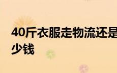 40斤衣服走物流还是快递 寄50斤东西物流多少钱 