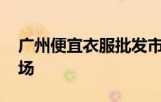 广州便宜衣服批发市场 广州便宜服装批发市场 