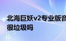 北海巨妖v2专业版音质怎么样 北海巨妖耳机很垃圾吗 