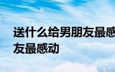 送什么给男朋友最感动的礼物 送什么给男朋友最感动 