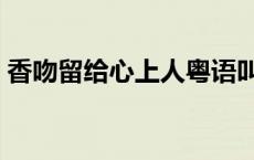 香吻留给心上人粤语叫什么 香吻留给心上人 