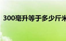 300毫升等于多少斤米 300毫升等于多少斤 