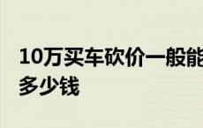 10万买车砍价一般能砍多少 10万的车能砍价多少钱 