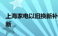 上海家电以旧换新补贴2021 上海家电以旧换新 