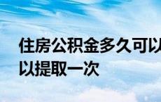 住房公积金多久可以提取一次 公积金多久可以提取一次 