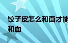 饺子皮怎么和面才能又软又筋道 饺子皮怎么和面 