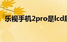 乐视手机2pro是lcd屏幕吗 乐视手机2pro 