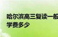 哈尔滨高三复读一般学费多少 高三复读一般学费多少 