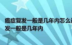 癌症复发一般是几年内怎么计算治疗结束后还是术后 癌症复发一般是几年内 