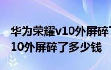 华为荣耀v10外屏碎了可以只换外屏吗 荣耀v10外屏碎了多少钱 