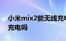 小米mix2能无线充电吗 小米mix2支持无线充电吗 