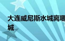 大连威尼斯水城离哪个景点近 大连威尼斯水城 