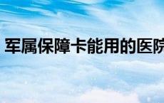 军属保障卡能用的医院 军属保障卡异地就医 