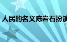 人民的名义陈岩石扮演者 人民的名义陈岩石 