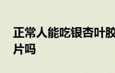 正常人能吃银杏叶胶囊吗 正常人可以吃银杏片吗 