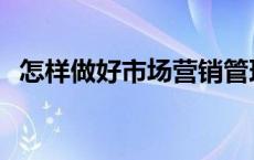 怎样做好市场营销管理 怎样做好市场营销 