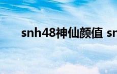 snh48神仙颜值 snh48成员颜值排名 