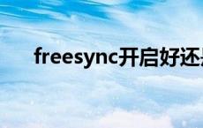 freesync开启好还是关闭好 freesync 