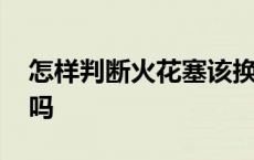 怎样判断火花塞该换了 汽车火花塞自己能换吗 