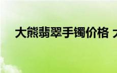 大熊翡翠手镯价格 大熊翡翠珠宝可靠吗 