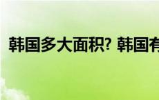 韩国多大面积? 韩国有多大相当于中国哪里 