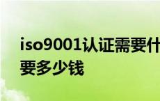 iso9001认证需要什么资料 iso9001认证需要多少钱 