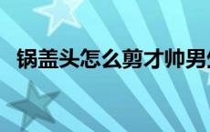 锅盖头怎么剪才帅男生初中 锅盖头怎么剪 