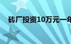 砖厂投资10万元一年能挣多少 砖厂投资 