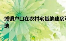 城镇户口在农村宅基地建房可以确权吗 城镇户口在农村宅基地 