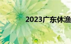 2023广东休渔期 广东休渔期 